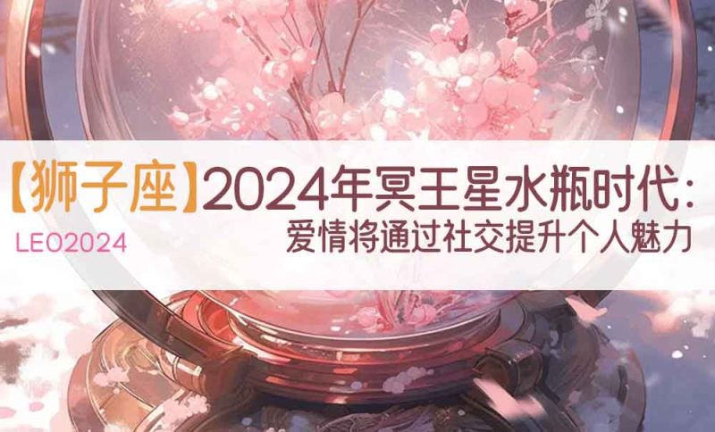 【狮子座】2024年冥王星水瓶时代：爱情将通过社交提升个人魅力