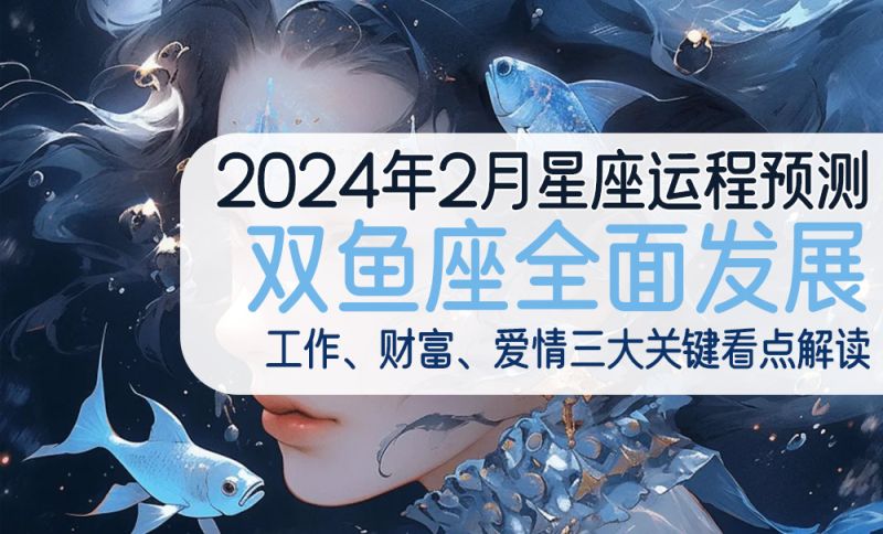 2024年2月星座运程预测 | 双鱼座全面发展，工作、财富、爱情三大关键看点解读