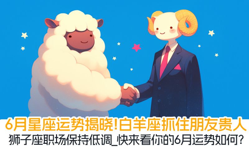 6月星座运势揭晓！白羊座抓住朋友贵人，狮子座职场保持低调_快来看你的6月运势如何？