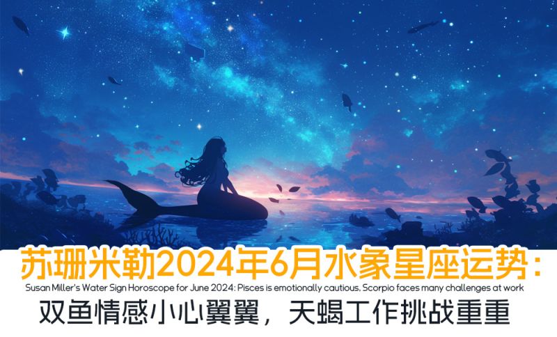 苏珊米勒2024年6月水象星座运势：双鱼情感小心翼翼，天蝎工作挑战重重