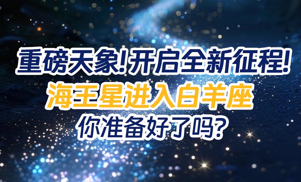 重磅天象!开启全新征程！海王星进入白羊座，你准备好了吗？