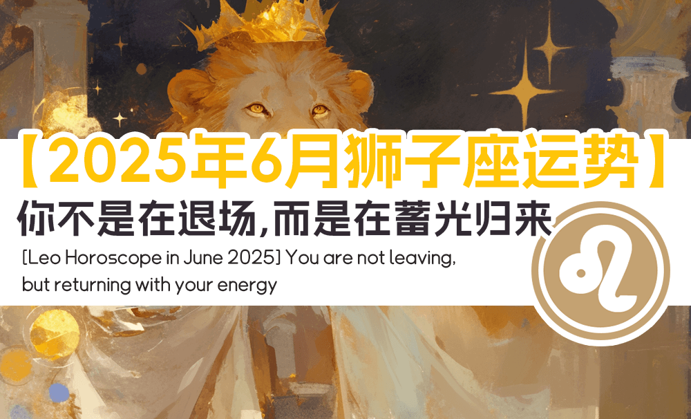 【2025年6月狮子座运势】你不是在退场，而是在蓄光归来