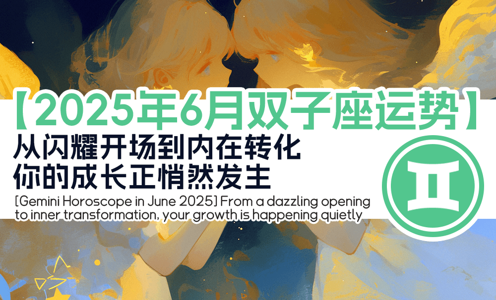 【2025年6月双子座运势】从闪耀开场到内在转化，你的成长正悄然发生