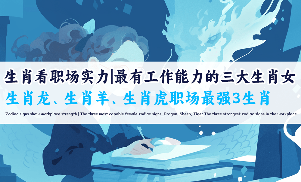 生肖看职场实力｜最有工作能力的三大生肖女_生肖龙、生肖羊、生肖虎职场最强3生肖