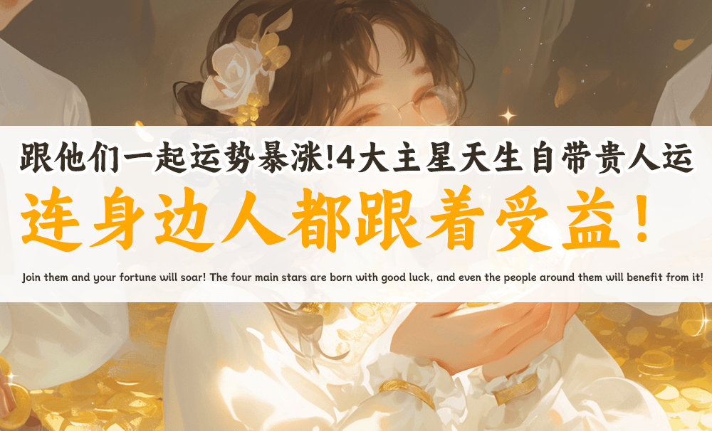 跟他们一起运势暴涨！4大主星天生自带贵人运，连身边人都跟着受益！