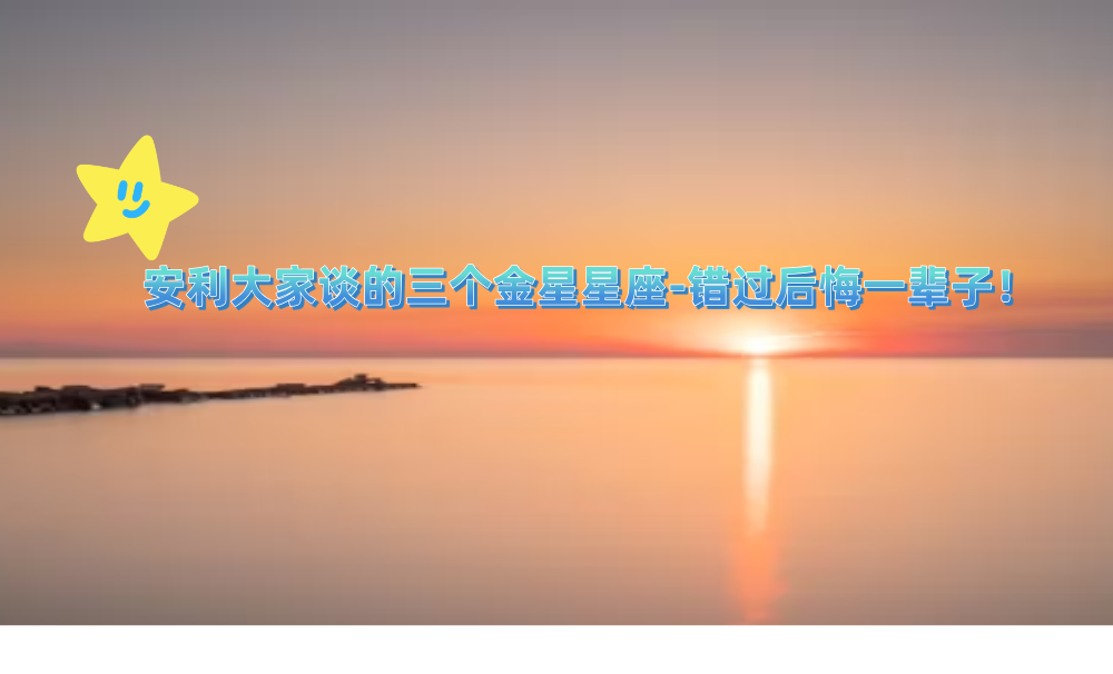 安利大家谈的三个金星星座-错过后悔一辈子！
