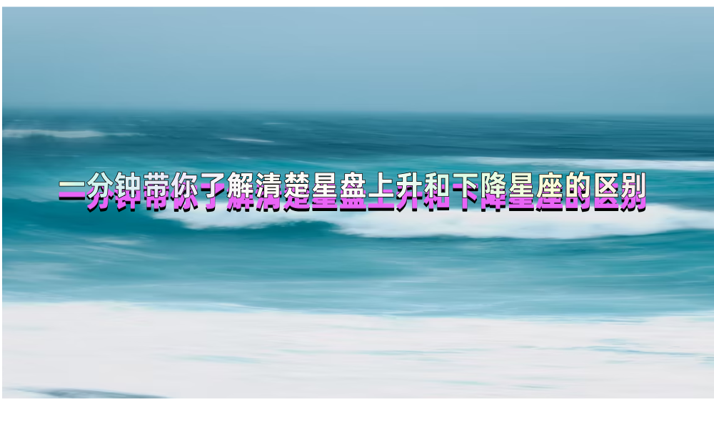 一分钟带你了解清楚星盘上升和下降星座的区别