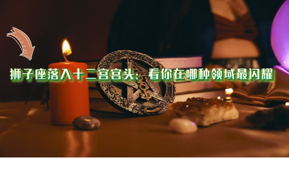 狮子座落入十二宫宫头：看你在哪种领域最闪耀