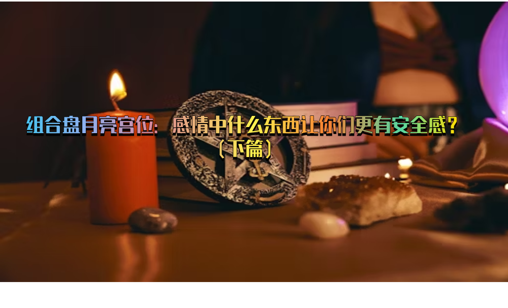 组合盘月亮宫位：感情中什么东西让你们更有安全感？（下篇）