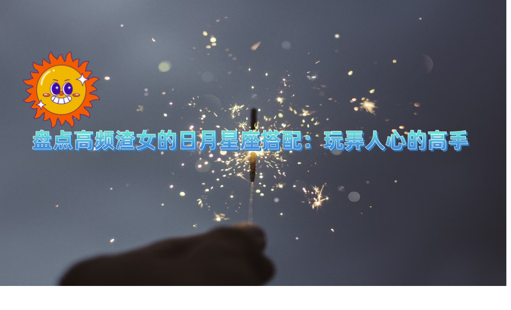 盘点高频渣女的日月星座搭配：玩弄人心的高手