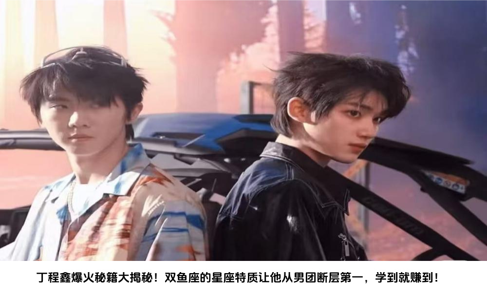 丁程鑫爆火秘籍大揭秘！双鱼座的星座特质让他从男团断层第一，学到就赚到！