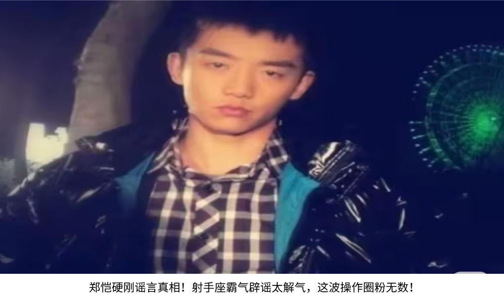 郑恺硬刚谣言真相！射手座霸气辟谣太解气，这波操作圈粉无数！