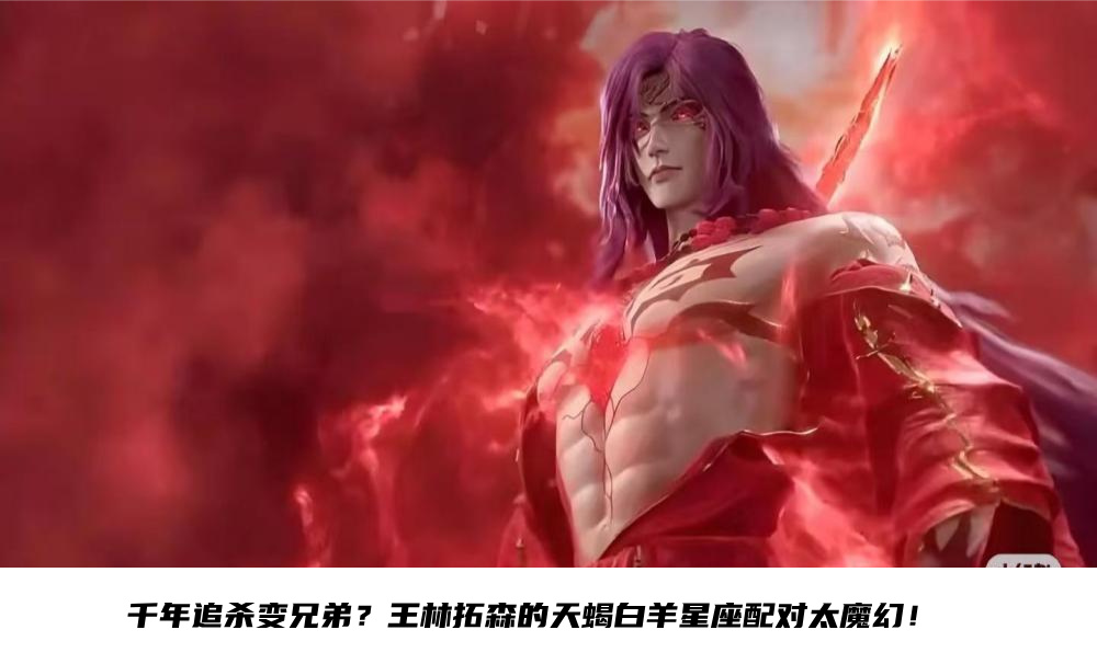 千年追杀变兄弟？王林拓森的天蝎白羊星座配对太魔幻！