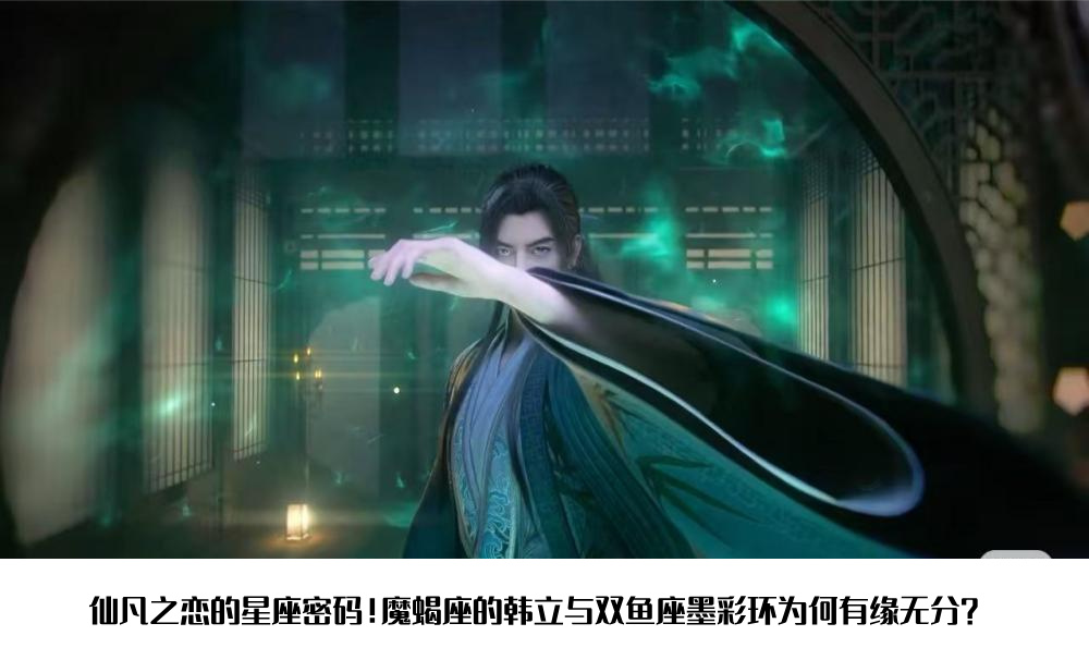 仙凡之恋的星座密码！魔蝎座的韩立与双鱼座墨彩环为何有缘无分？