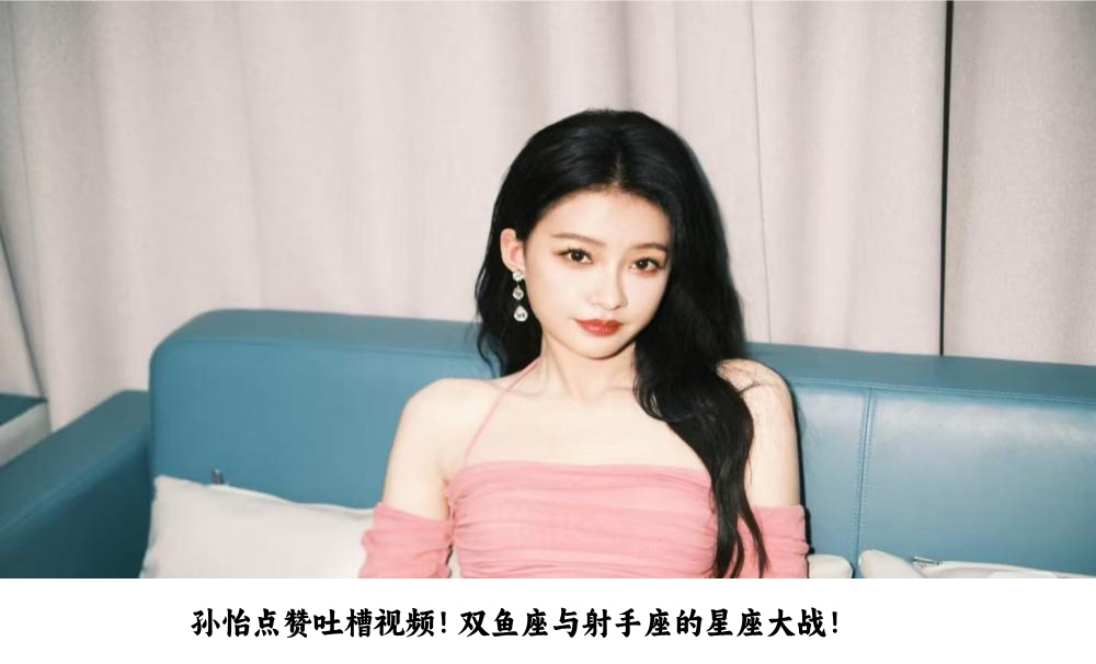 孙怡点赞吐槽视频！双鱼座与射手座的星座大战！