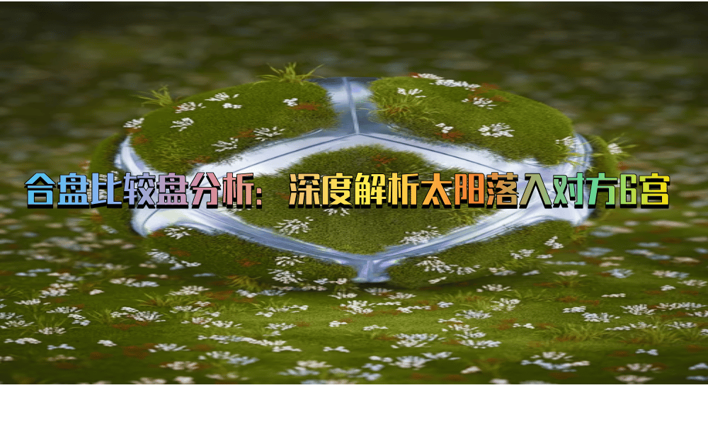 合盘比较盘分析：深度解析太阳落入对方6宫