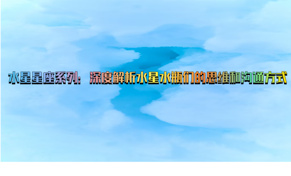 水星星座系列：深度解析水星水瓶们的思维和沟通方式