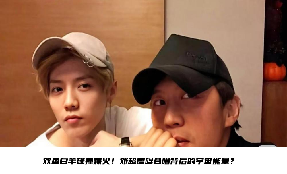 双鱼白羊碰撞爆火！邓超鹿晗合唱背后的宇宙能量？