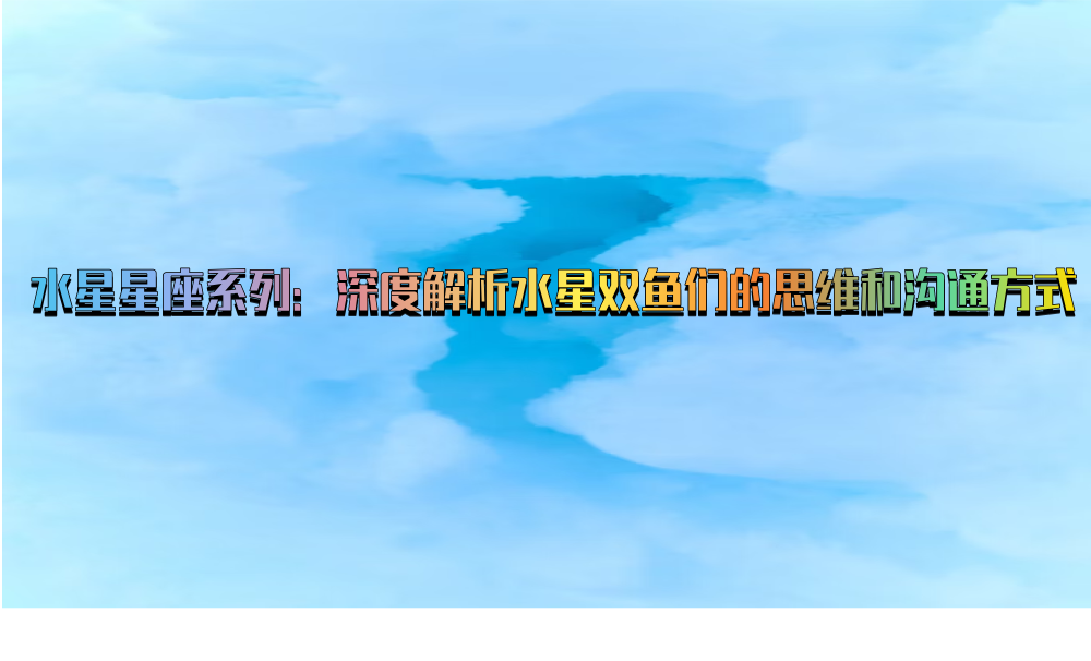水星星座系列：深度解析水星双鱼们的思维和沟通方式