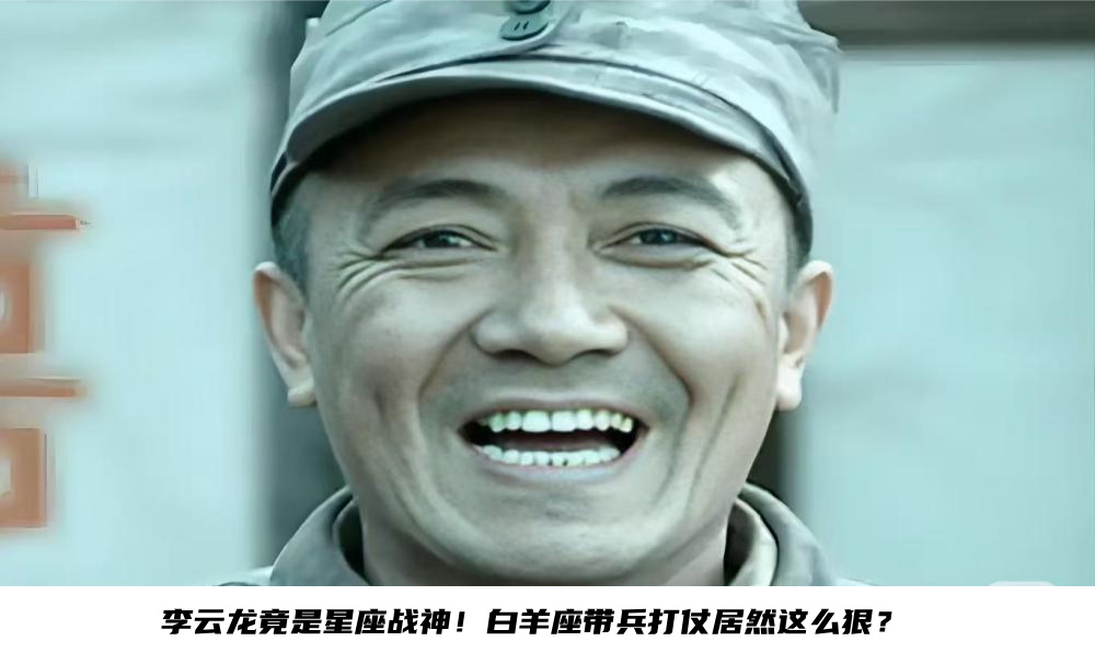 李云龙竟是星座战神！白羊座带兵打仗居然这么狠？