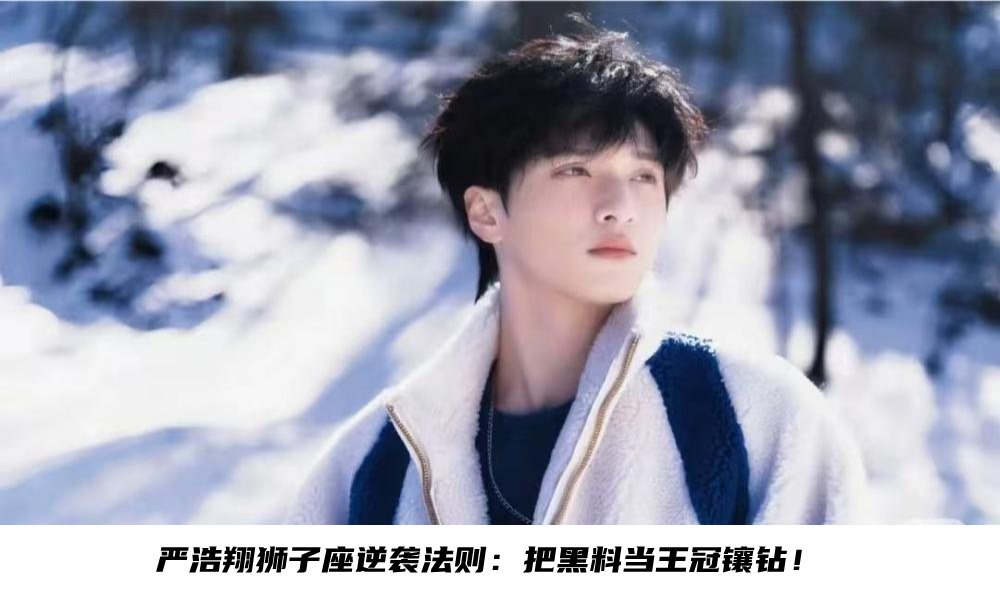 严浩翔狮子座逆袭法则：把黑料当王冠镶钻！