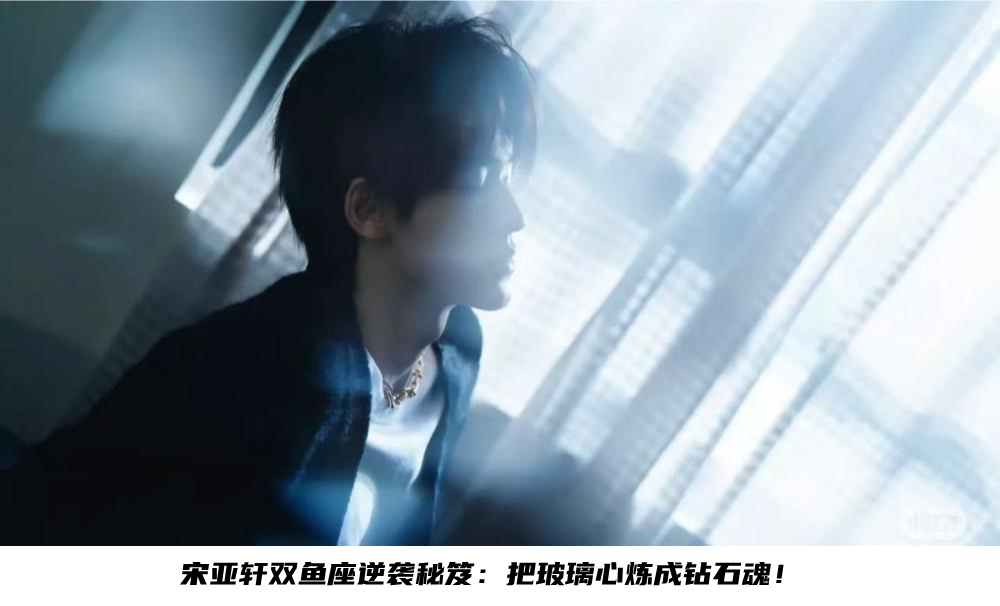 宋亚轩双鱼座逆袭秘笈：把玻璃心炼成钻石魂！