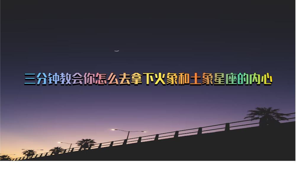 三分钟教会你怎么去拿下火象和土象星座的内心