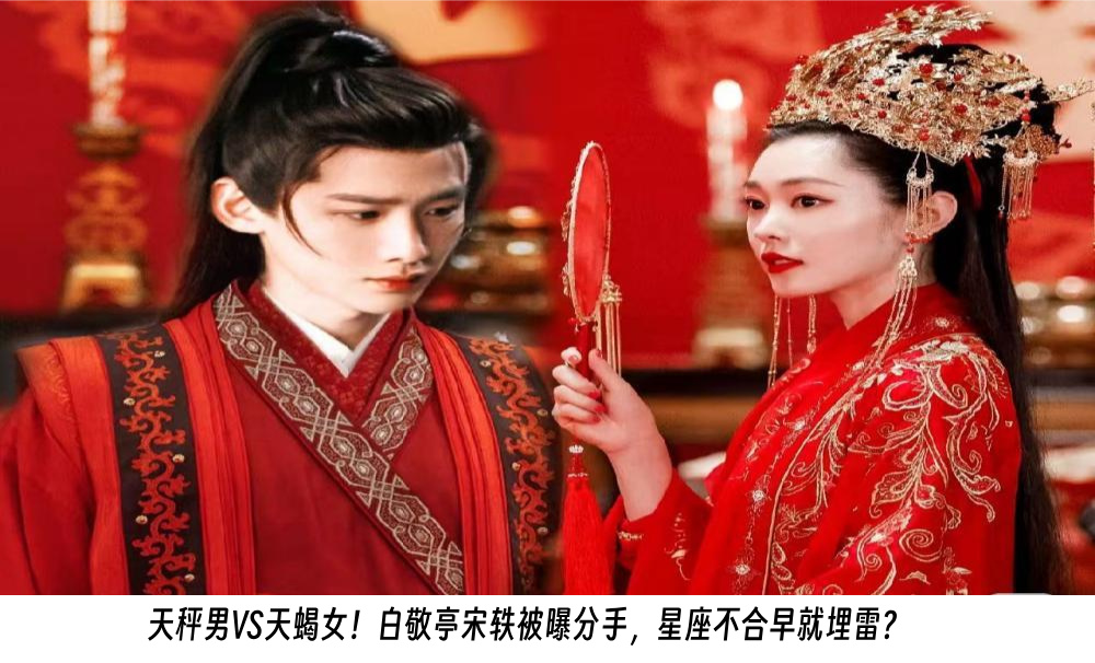天秤男VS天蝎女！白敬亭宋轶被曝分手，星座不合早就埋雷？
