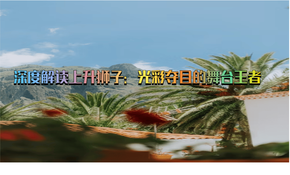 深度解读上升狮子：光彩夺目的舞台王者
