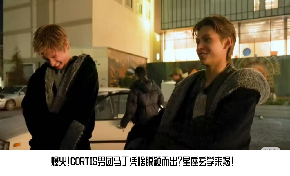 爆火！CORTIS男团马丁凭啥脱颖而出？星座玄学来揭！