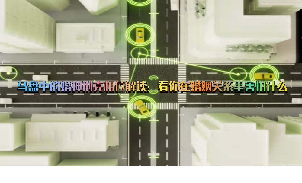 马盘中的婚神刑克相位解读：看你在婚姻关系里害怕什么