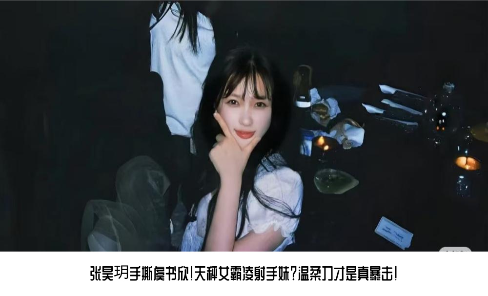 张昊玥手撕虞书欣！天秤女霸凌射手妹？温柔刀才是真暴击！
