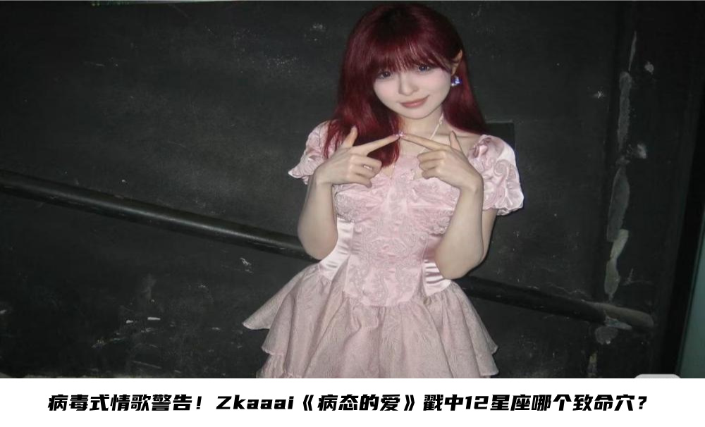 病毒式情歌警告！Zkaaai《病态的爱》戳中12星座哪个致命穴？