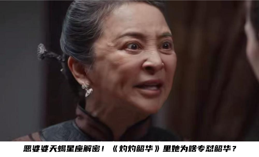 天蝎座恶婆婆星座解密！《灼灼韶华》里她为啥专怼韶华？
