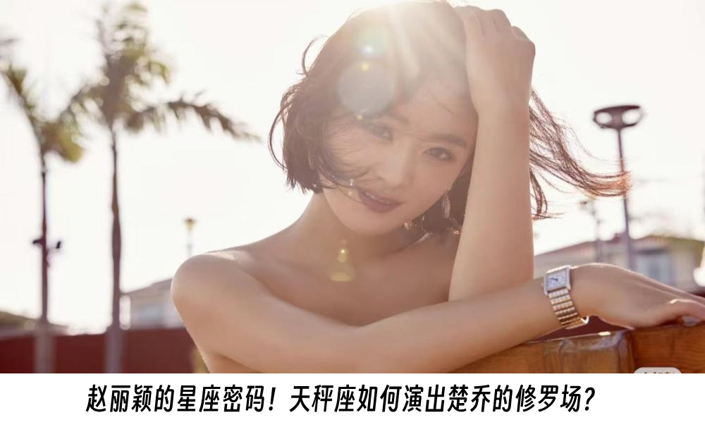 赵丽颖的星座密码！天秤座如何演出楚乔的修罗场？