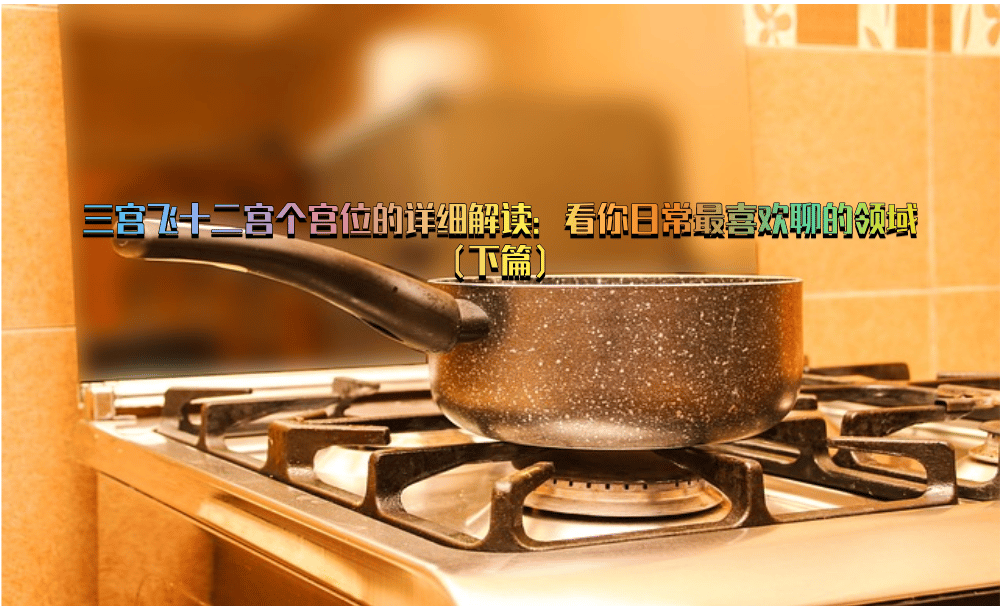 三宫飞十二宫个宫位的详细解读：看你日常最喜欢聊的领域（下篇）