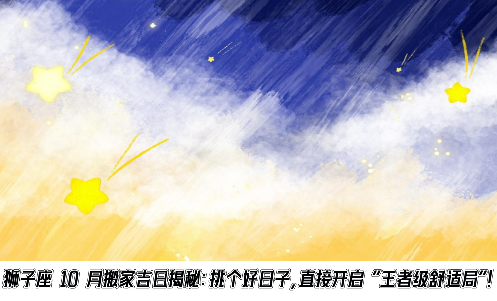 狮子座10月搬家吉日揭秘：挑个好日子，直接开启“王者级舒适局”！
