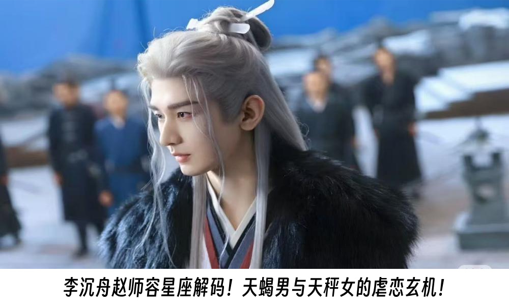李沉舟赵师容星座解码！天蝎男与天秤女的虐恋玄机！