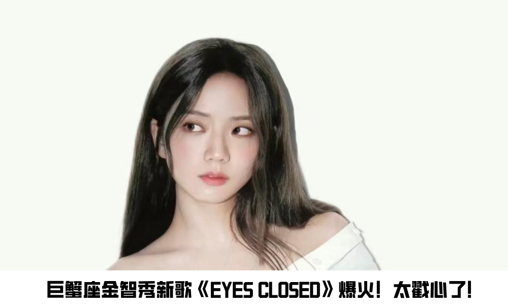 巨蟹座金智秀新歌《EYES CLOSED》爆火！太戳心了！