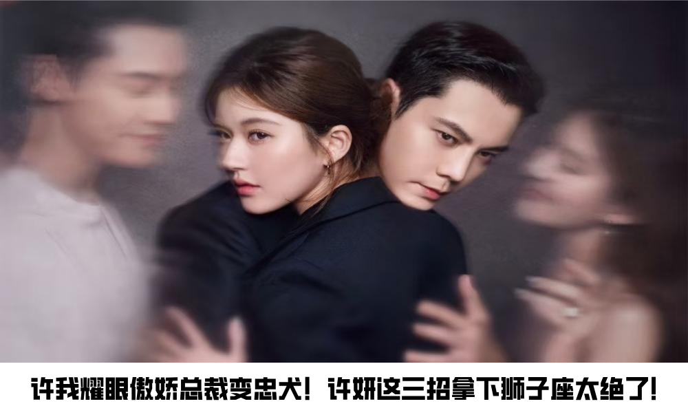 许我耀眼傲娇总裁变忠犬！许妍这三招拿下狮子座太绝了！