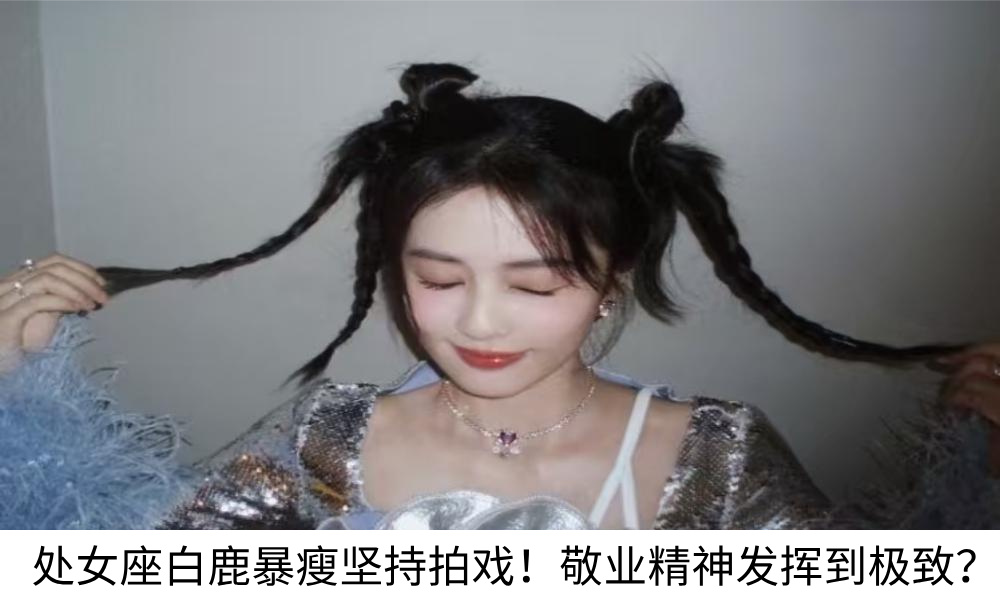 处女座白鹿暴瘦坚持拍戏！敬业精神发挥到极致？