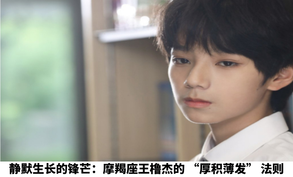 静默生长的锋芒：摩羯座王橹杰的“厚积薄发”法则