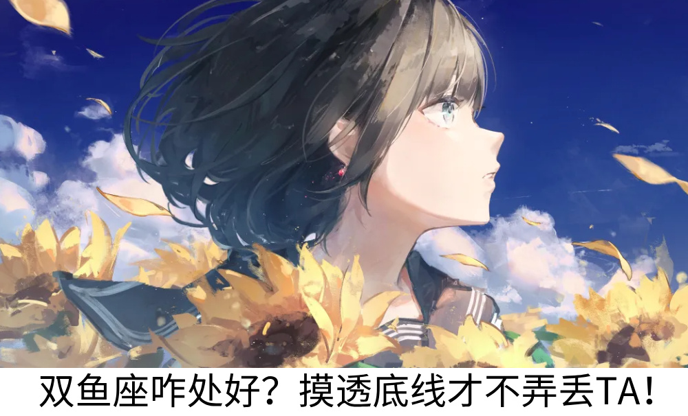 双鱼座咋处好？摸透底线才不弄丢TA！