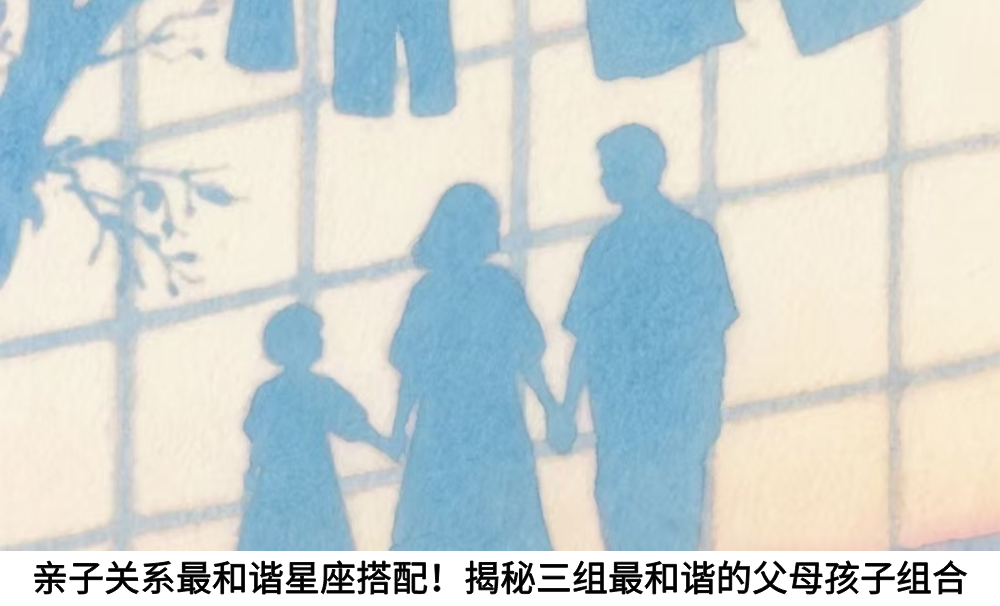 亲子关系最和谐星座搭配！揭秘三组最和谐的父母孩子组合