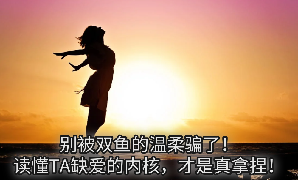 别被双鱼的温柔骗了！读懂TA缺爱的内核，才是真拿捏！