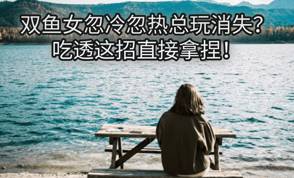 双鱼女忽冷忽热总玩消失？吃透这招直接拿捏！