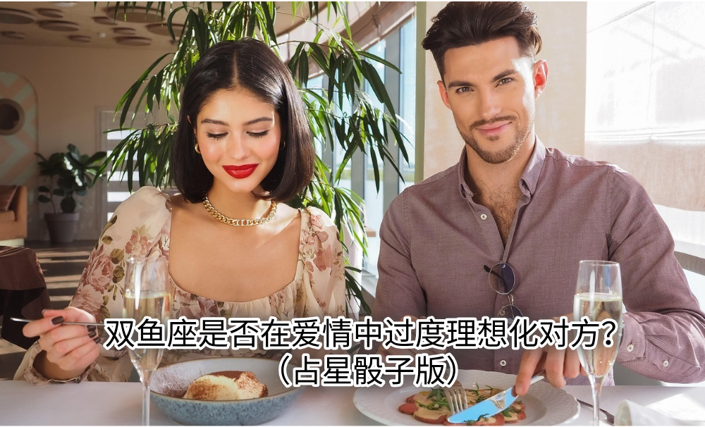 双鱼座是否在爱情中过度理想化对方？（占星骰子版）