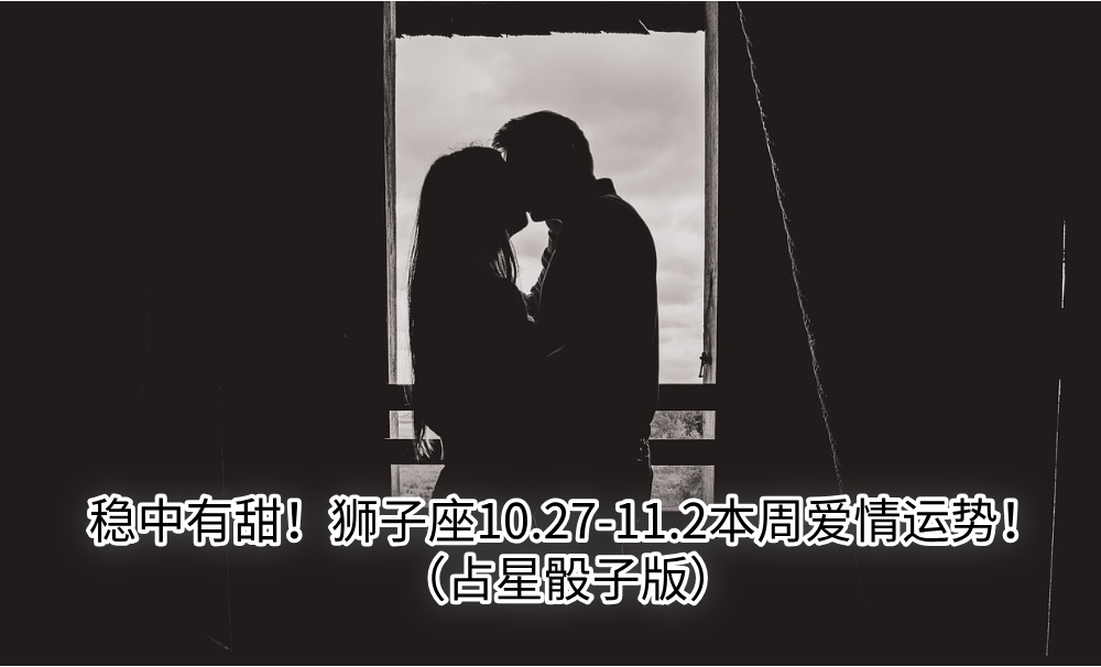 稳中有甜!狮子座10.27-11.2本周爱情运势!(占星骰子版)