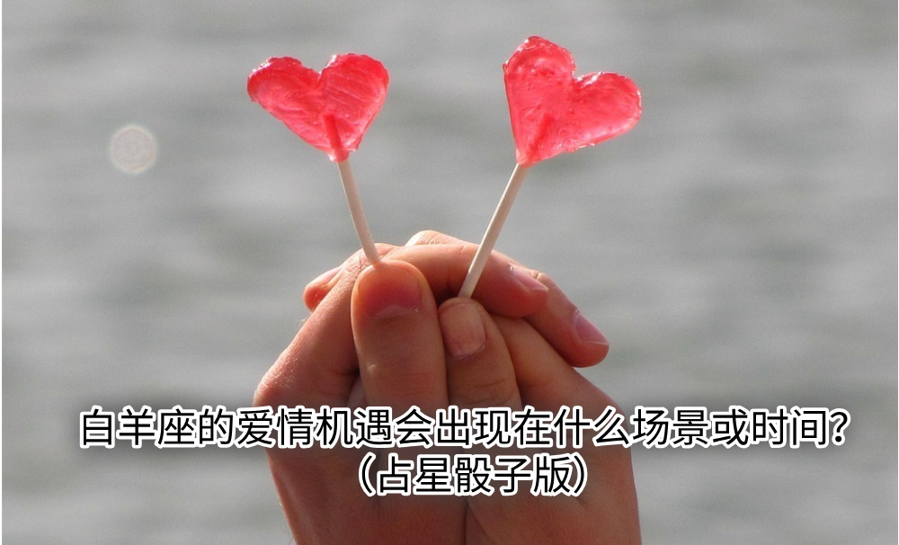 白羊座的爱情机遇会出现在什么场景或时间?(占星骰子版)