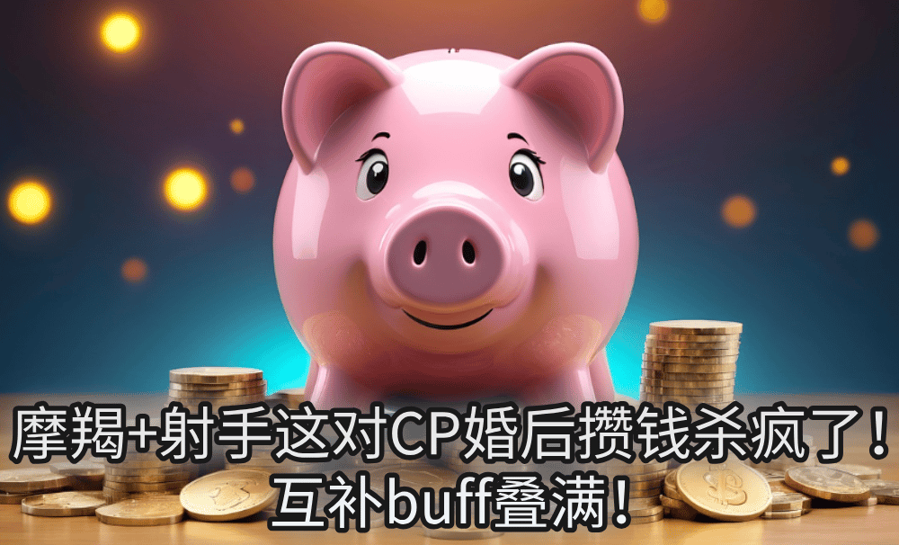 摩羯+射手这对CP婚后攒钱杀疯了!互补buff叠满!